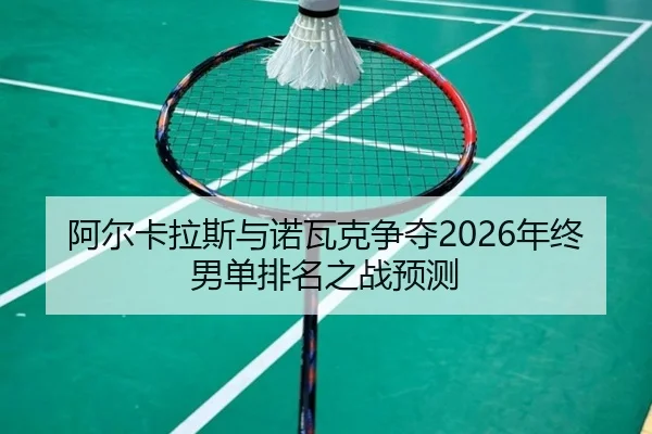 阿尔卡拉斯与诺瓦克争夺2026年终男单排名之战预测